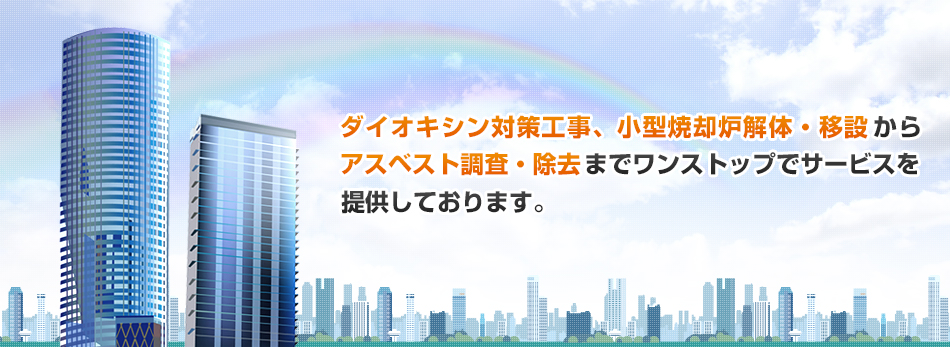 ダイオキシン対策工事、小型焼却炉解体・移設からアスベスト調査・除去までワンストップでサービスを提供しております。